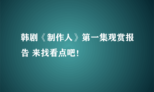 韩剧《制作人》第一集观赏报告 来找看点吧！