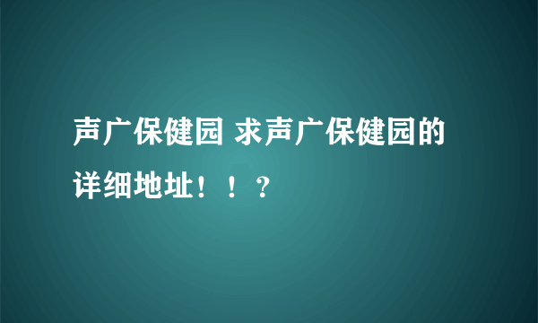 声广保健园 求声广保健园的详细地址！！？