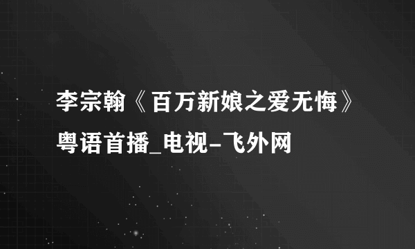 李宗翰《百万新娘之爱无悔》粤语首播_电视-飞外网