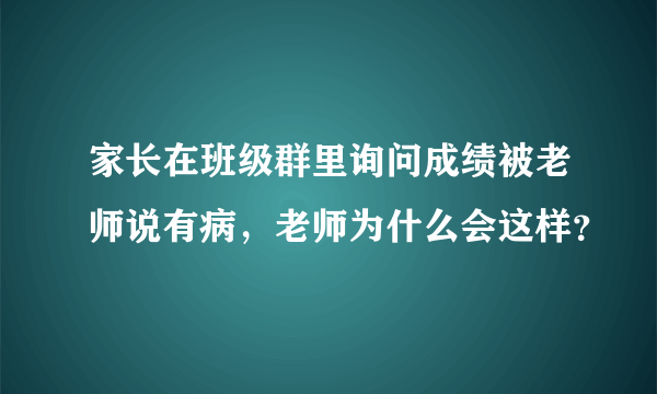 家长在班级群里询问成绩被老师说有病，老师为什么会这样？