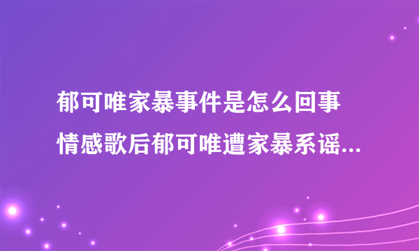 郁可唯家暴事件是怎么回事 情感歌后郁可唯遭家暴系谣传_飞外网