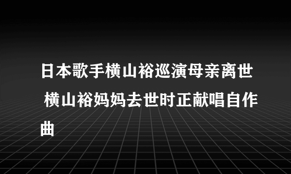 日本歌手横山裕巡演母亲离世 横山裕妈妈去世时正献唱自作曲