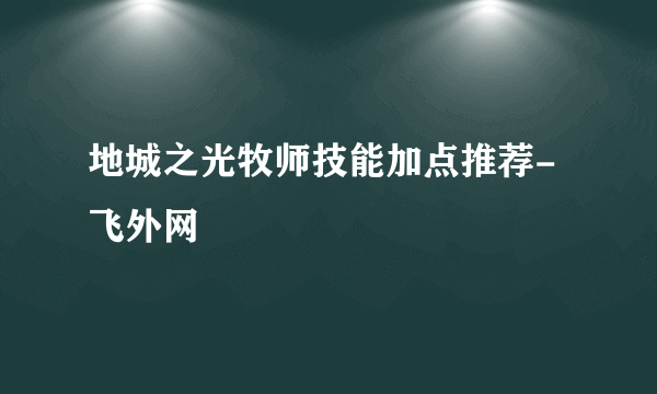 地城之光牧师技能加点推荐-飞外网