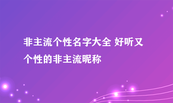 非主流个性名字大全 好听又个性的非主流昵称