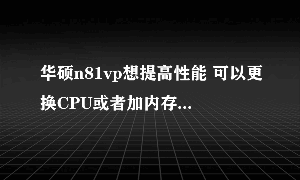 华硕n81vp想提高性能 可以更换CPU或者加内存吗，这样做意义大吗？