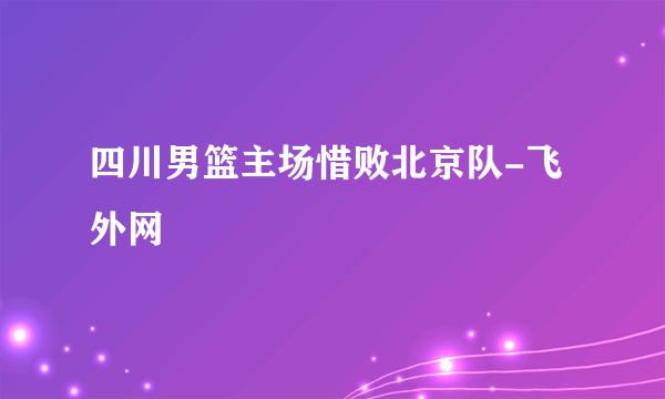 四川男篮主场惜败北京队-飞外网