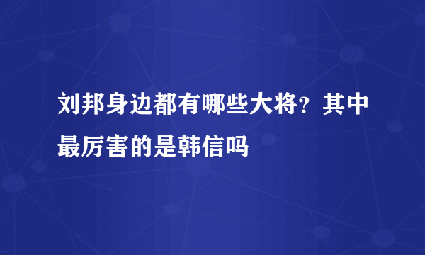 刘邦身边都有哪些大将？其中最厉害的是韩信吗