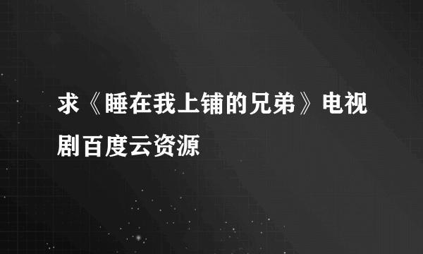 求《睡在我上铺的兄弟》电视剧百度云资源