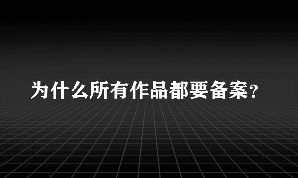 为什么所有作品都要备案？