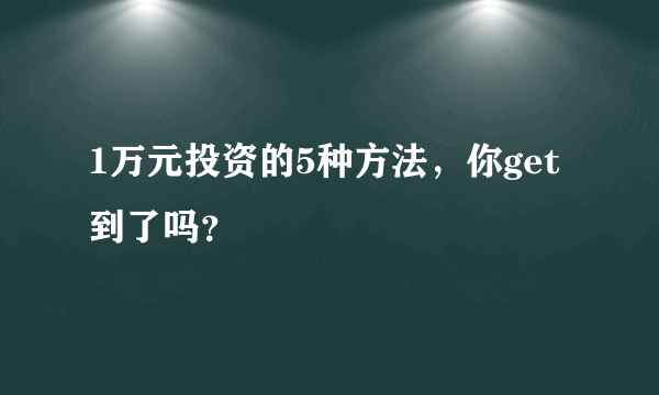 1万元投资的5种方法，你get到了吗？