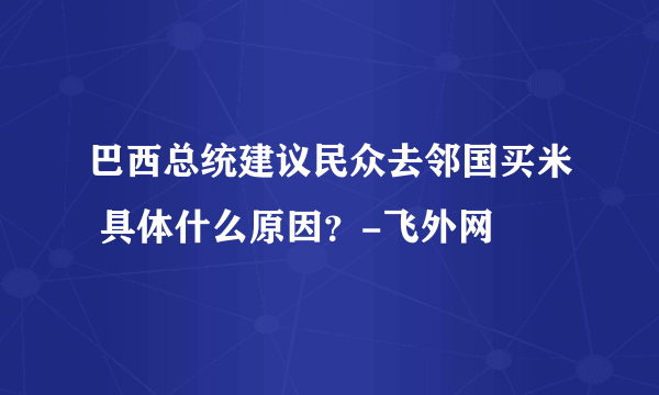 巴西总统建议民众去邻国买米 具体什么原因？-飞外网