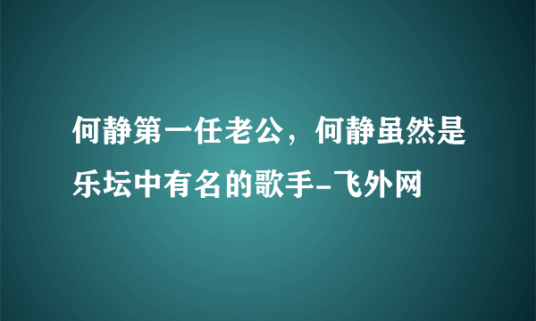 何静第一任老公，何静虽然是乐坛中有名的歌手-飞外网