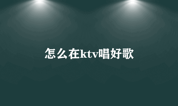 怎么在ktv唱好歌