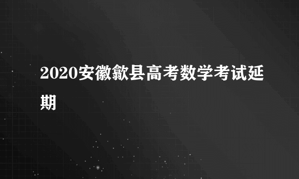 2020安徽歙县高考数学考试延期