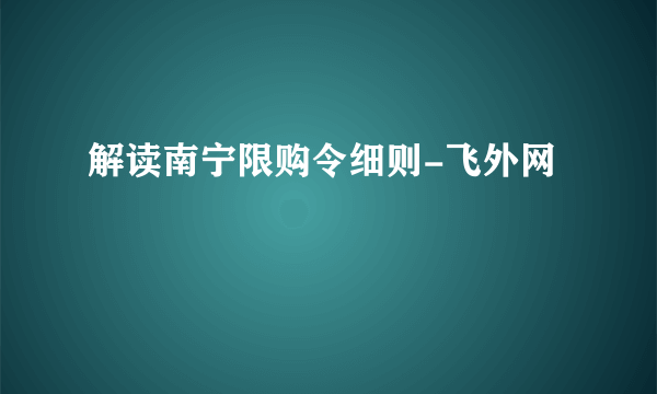 解读南宁限购令细则-飞外网