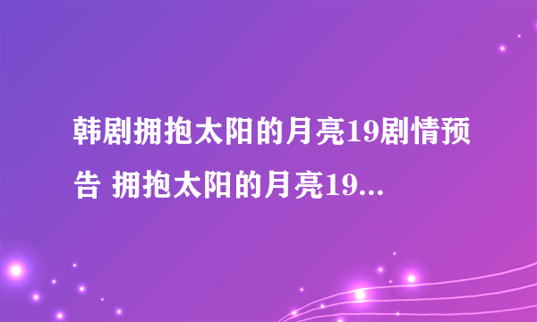 韩剧拥抱太阳的月亮19剧情预告 拥抱太阳的月亮19集20集商贸时候更新