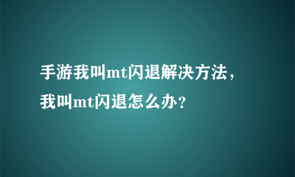 手游我叫mt闪退解决方法，我叫mt闪退怎么办？