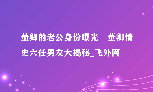 董卿的老公身份曝光 董卿情史六任男友大揭秘_飞外网