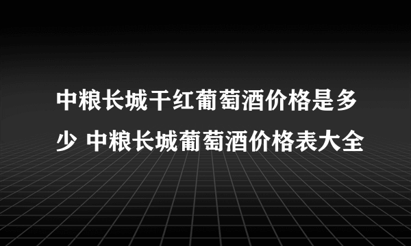 中粮长城干红葡萄酒价格是多少 中粮长城葡萄酒价格表大全