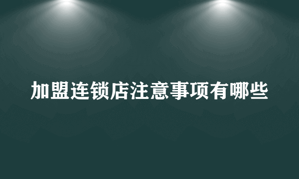 加盟连锁店注意事项有哪些