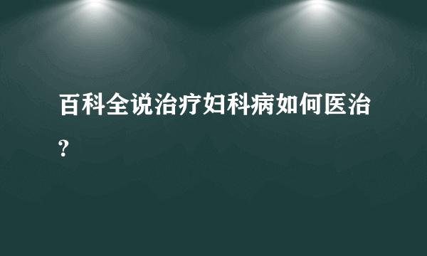 百科全说治疗妇科病如何医治？