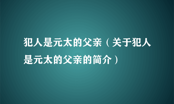 犯人是元太的父亲（关于犯人是元太的父亲的简介）