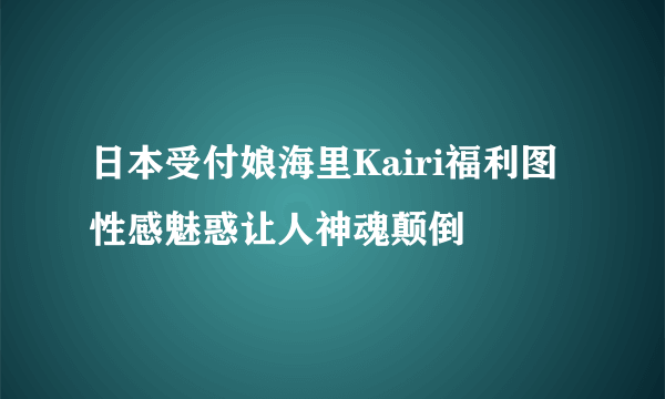 日本受付娘海里Kairi福利图 性感魅惑让人神魂颠倒