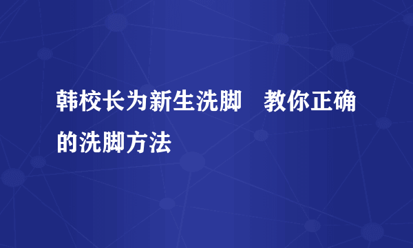 韩校长为新生洗脚   教你正确的洗脚方法