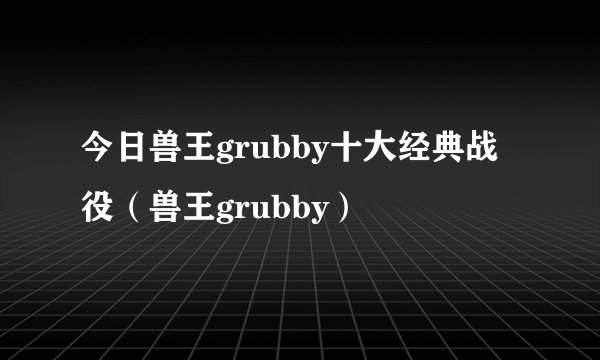 今日兽王grubby十大经典战役（兽王grubby）