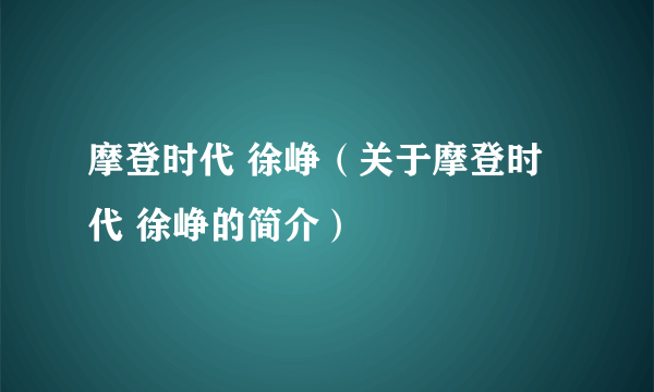 摩登时代 徐峥（关于摩登时代 徐峥的简介）