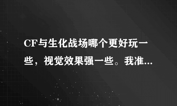 CF与生化战场哪个更好玩一些，视觉效果强一些。我准备下载游戏了，CF玩腻了，太没劲了，太假了，生化战场