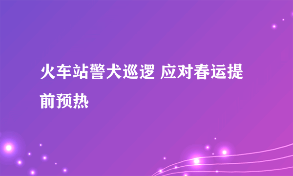 火车站警犬巡逻 应对春运提前预热