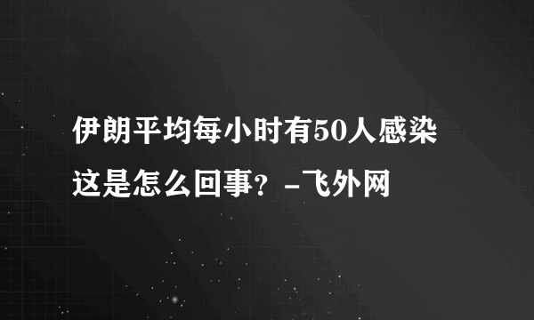 伊朗平均每小时有50人感染 这是怎么回事？-飞外网