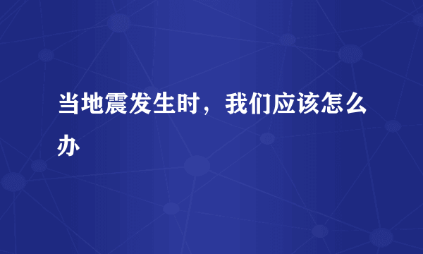 当地震发生时，我们应该怎么办