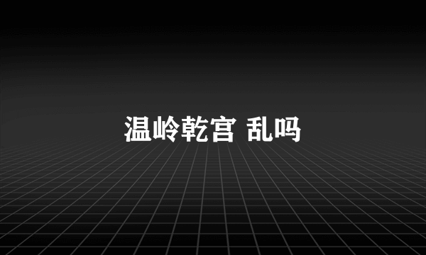 温岭乾宫 乱吗