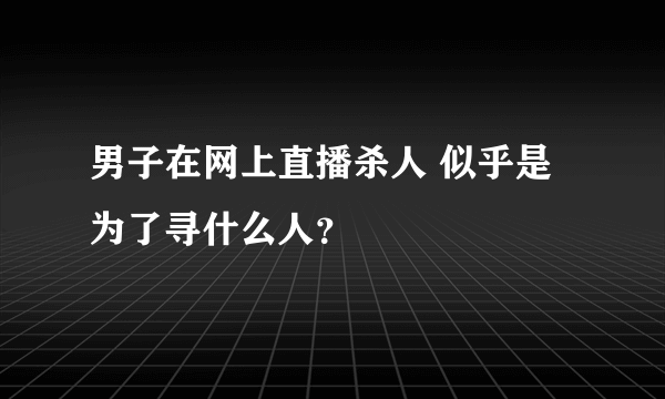 男子在网上直播杀人 似乎是为了寻什么人？