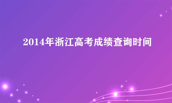 2014年浙江高考成绩查询时间