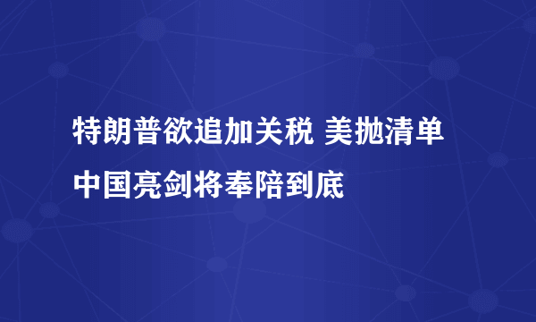 特朗普欲追加关税 美抛清单中国亮剑将奉陪到底