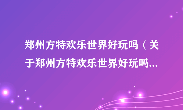 郑州方特欢乐世界好玩吗（关于郑州方特欢乐世界好玩吗的简介）