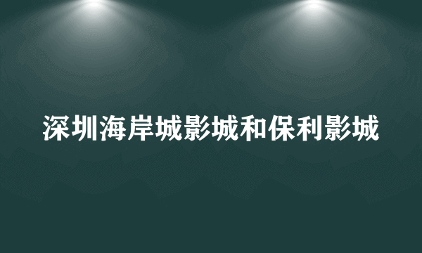 深圳海岸城影城和保利影城