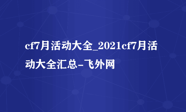 cf7月活动大全_2021cf7月活动大全汇总-飞外网