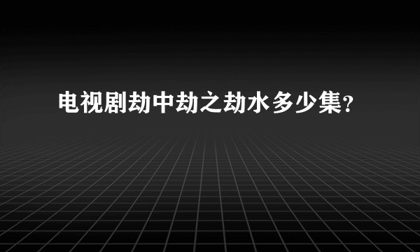 电视剧劫中劫之劫水多少集？