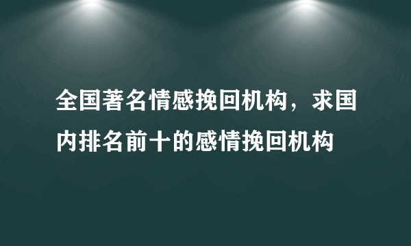 全国著名情感挽回机构，求国内排名前十的感情挽回机构