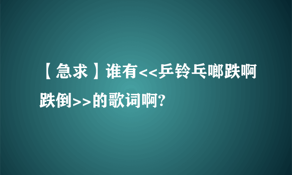 【急求】谁有<<乒铃乓啷跌啊跌倒>>的歌词啊?