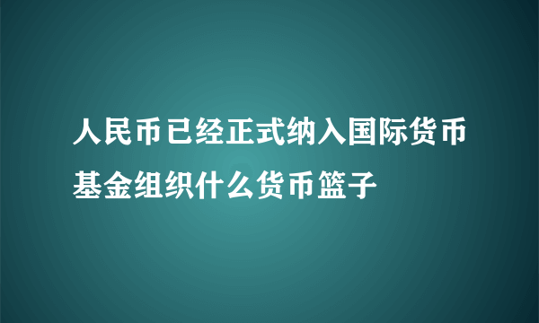 人民币已经正式纳入国际货币基金组织什么货币篮子