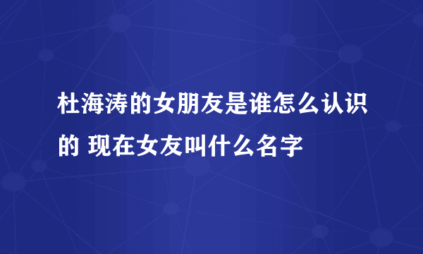 杜海涛的女朋友是谁怎么认识的 现在女友叫什么名字