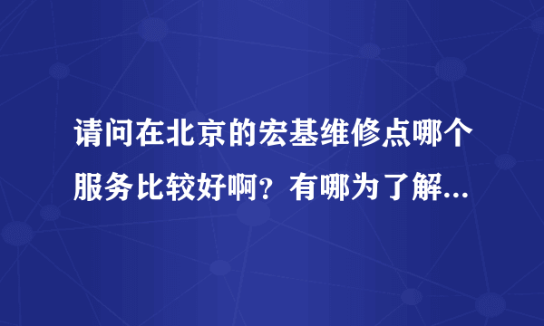 请问在北京的宏基维修点哪个服务比较好啊？有哪为了解吗？最好自己有去过。谢谢。