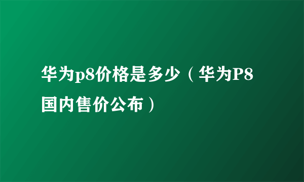 华为p8价格是多少（华为P8国内售价公布）