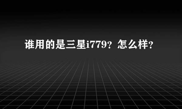 谁用的是三星i779？怎么样？