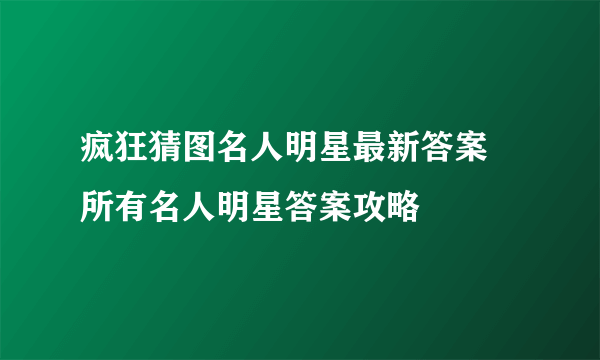 疯狂猜图名人明星最新答案 所有名人明星答案攻略